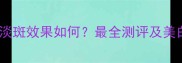 卡丝护肤品淡斑效果如何最全测评及美白祛斑攻略