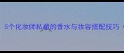 xyyourlife香水5个化妆师私藏的香水与妆容搭配技巧附上镜对比图