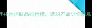 10款口碑最佳补水护肤品排行榜选对产品让你肌肤水润一整天