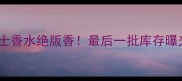 阿玛尼停产的男士香水绝版香最后一批库存曝光收藏家必看