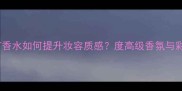 PradaOEILLET香水如何提升妆容质感度高级香氛与彩妆搭配指南