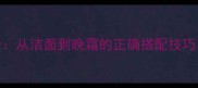 百雀羚护肤品用法顺序全从洁面到晚霜的正确搭配技巧手把手教你打造水光肌
