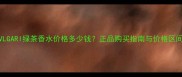 BVLGARI绿茶香水价格多少钱正品购买指南与价格区间