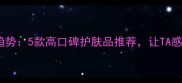 情人节送礼新趋势5款高口碑护肤品推荐让TA感受到你的用心