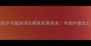 5款茉莉花护手霜测评软糯茉莉香绝美手部护理选它不踩雷