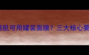 敏感肌可用罐装面膜三大核心要点