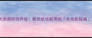 樱花水光面膜防伪升级敏感肌也能用的水光肌秘籍大公开