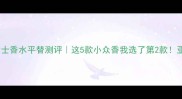 Versace心动女士香水平替测评这5款小众香我选了第2款亚洲女孩闭眼入