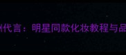 Ck香水亚洲代言明星同款化妆教程与品牌故事全