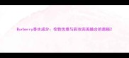 Burberry香水成分伦敦优雅与彩妆完美融合的奥秘