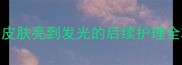 绿豆面膜后必做3步皮肤亮到发光的后续护理全攻略附平价好物