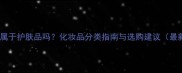 面膜属于护肤品吗化妆品分类指南与选购建议最新