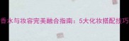 scentsation香水与妆容完美融合指南5大化妆搭配技巧与使用场景