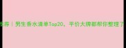 男士香水推荐男生香水清单Top20平价大牌都帮你整理了