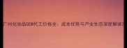 广州化妆品OEM代工价格全成本优势与产业生态深度解读