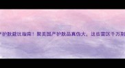 国产护肤避坑指南聚美国产护肤品真伪大这些雷区千万别踩