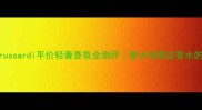 必入Trussardi平价轻奢香氛全测评意大利高定香水的平替攻略