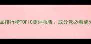 国产女性护肤品排行榜TOP10测评报告成分党必看成分与避坑指南