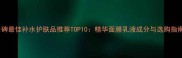 口碑最佳补水护肤品推荐TOP10精华面膜乳液成分与选购指南
