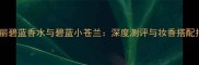 宝格丽碧蓝香水与碧蓝小苍兰深度测评与妆香搭配指南