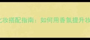 Boss动感香水化妆搭配指南如何用香氛提升妆容与个人气质