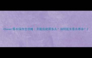 Chanel香水保存全攻略开瓶后能用多久如何延长香水寿命