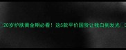 20岁护肤黄金期必看这5款平价国货让我白到发光