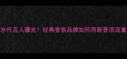 阿玛尼男士香水代言人曝光经典香氛品牌如何用新晋顶流重塑市场格局
