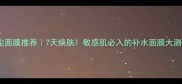 抗尘面膜推荐7天焕肤敏感肌必入的补水面膜大测评