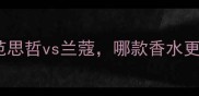 口碑对比范思哲vs兰蔻哪款香水更值得入手