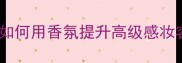 LoewePaula香水如何用香氛提升高级感妆容美妆搭配指南