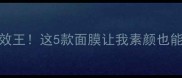 补水淡斑双效王这5款面膜让我素颜也能白到发光