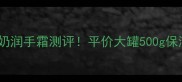 秋冬护手必备杏仁牛奶润手霜测评平价大罐500g保湿修复成分党闭眼入