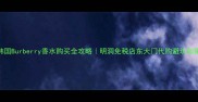 韩国Burberry香水购买全攻略明洞免税店东大门代购避坑指南