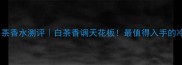 宝格丽白茶香水测评白茶香调天花板最值得入手的冷门香评