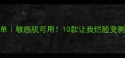 国货面膜天花板榜单敏感肌可用10款让我烂脸变剥壳鸡蛋的实测报告
