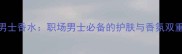 博主地球男士香水职场男士必备的护肤与香氛双重体验指南