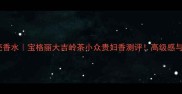 宝格丽白色黑色壳香水宝格丽大吉岭茶小众贵妇香测评高级感与香气的双重暴击
