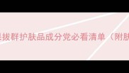 必入10款效果拔群护肤品成分党必看清单附肤质适配指南