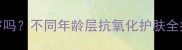抗氧面膜适合18-50岁吗不同年龄层抗氧化护肤全指南附产品测评