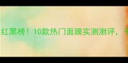 补水保湿面膜红黑榜10款热门面膜实测测评干皮油皮都能选