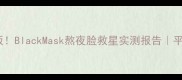韩国急救面膜天花板BlackMask熬夜脸救星实测报告平价大碗黑科技成分