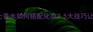 Eternity男士香水如何搭配化妆5大技巧让你散发高级