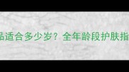伊柔护肤品适合多少岁全年龄段护肤指南及成分