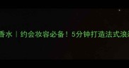 晨曦巴黎香水约会妆容必备5分钟打造法式浪漫氛围感
