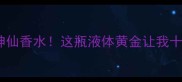 1993年诞生的神仙香水这瓶液体黄金让我十年间疯狂回购