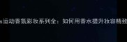 Adidas运动香氛彩妆系列全如何用香水提升妆容精致度