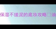 混油皮必看3步急救保湿不搓泥的底妆攻略油皮干皮都能抄作业
