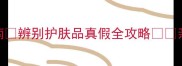化妆品避雷指南辨别护肤品真假全攻略亲测有效的方法