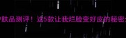 凯卓护肤品测评这5款让我烂脸变好皮的秘密全公开